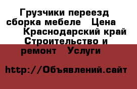 Грузчики переезд, сборка мебеле › Цена ­ 170 - Краснодарский край Строительство и ремонт » Услуги   